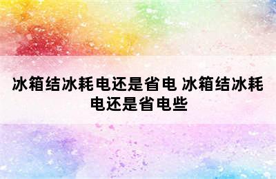 冰箱结冰耗电还是省电 冰箱结冰耗电还是省电些